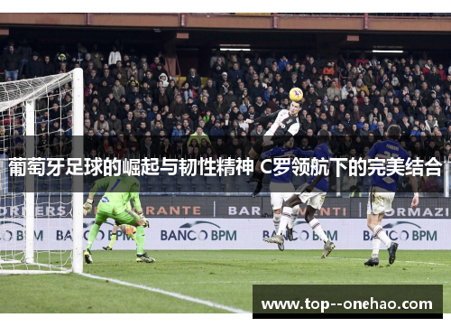 葡萄牙足球的崛起与韧性精神 C罗领航下的完美结合 葡萄牙足球的崛起与韧性精神 C罗领航下的完美结合