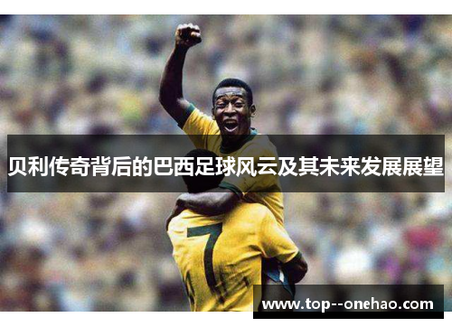 贝利传奇背后的巴西足球风云及其未来发展展望