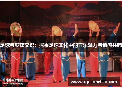足球与旋律交织:探索足球文化中的音乐魅力与情感共鸣 足球与旋律交织:探索足球文化中的音乐魅力与情感共鸣