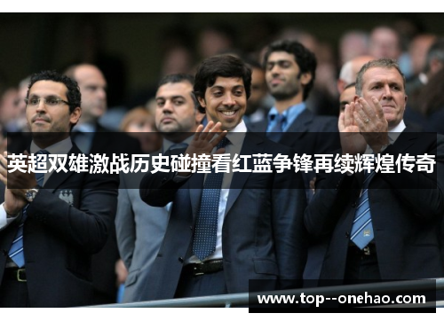 英超双雄激战历史碰撞看红蓝争锋再续辉煌传奇 英超双雄激战历史碰撞看红蓝争锋再续辉煌传奇