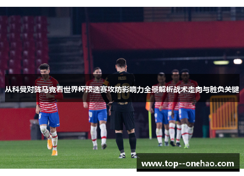 从科曼对阵马竞看世界杯预选赛攻防影响力全景解析战术走向与胜负关键 从科曼对阵马竞看世界杯预选赛攻防影响力全景解析战术走向与胜负关键