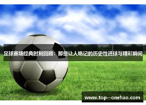 足球赛场经典时刻回顾:那些让人铭记的历史性进球与精彩瞬间 足球赛场经典时刻回顾:那些让人铭记的历史性进球与精彩瞬间