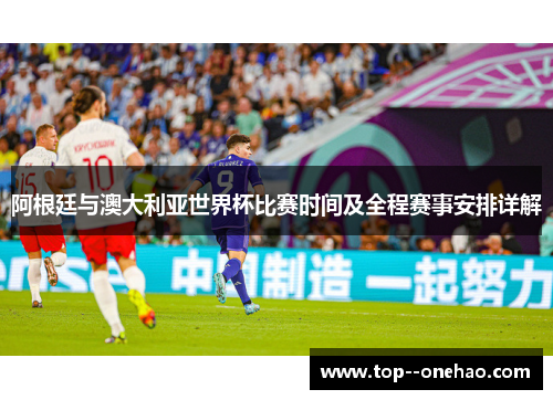 阿根廷与澳大利亚世界杯比赛时间及全程赛事安排详解 阿根廷与澳大利亚世界杯比赛时间及全程赛事安排详解