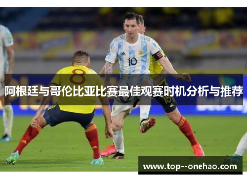 阿根廷与哥伦比亚比赛最佳观赛时机分析与推荐 阿根廷与哥伦比亚比赛最佳观赛时机分析与推荐