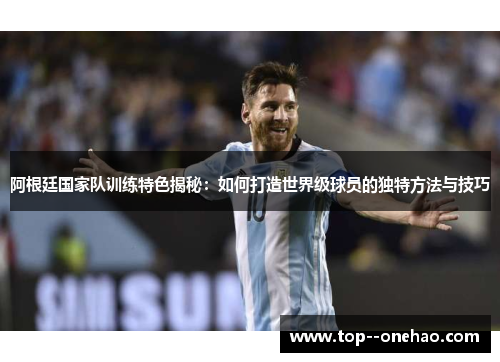 阿根廷国家队训练特色揭秘:如何打造世界级球员的独特方法与技巧 阿根廷国家队训练特色揭秘:如何打造世界级球员的独特方法与技巧