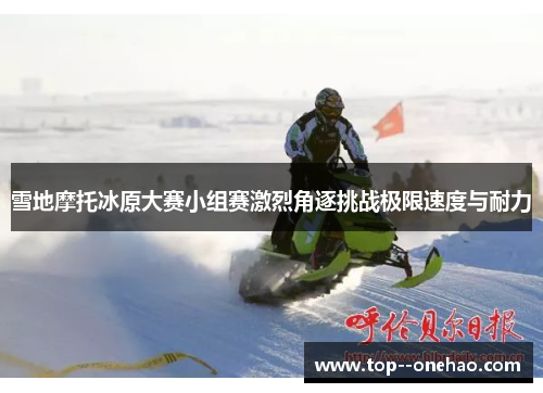 雪地摩托冰原大赛小组赛激烈角逐挑战极限速度与耐力 雪地摩托冰原大赛小组赛激烈角逐挑战极限速度与耐力