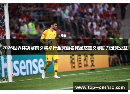 2026世界杯决赛前夕将举行全球百名球星慈善义赛助力足球公益
