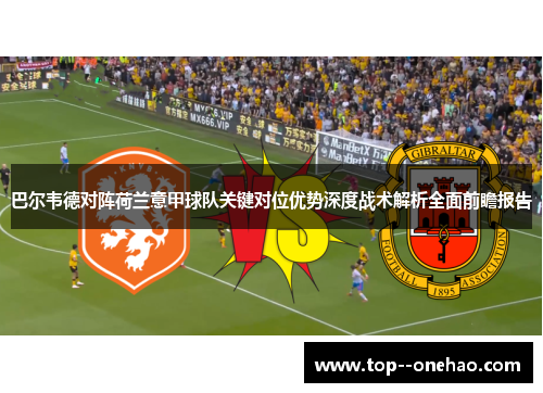 巴尔韦德对阵荷兰意甲球队关键对位优势深度战术解析全面前瞻报告 巴尔韦德对阵荷兰意甲球队关键对位优势深度战术解析全面前瞻报告